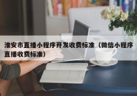 淮安市直播小程序開發(fā)收費標準（微信小程序直播收費標準）