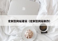 定制型網(wǎng)站建設(shè)（定制型網(wǎng)站制作）