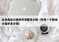 北京商店小程序開發(fā)要多少錢（開發(fā)一個商城小程序多少錢）