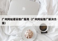 廣州網(wǎng)站建設(shè)推廣服務(wù)（廣州網(wǎng)站推廣解決方案）