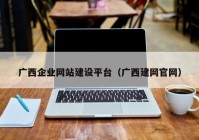 廣西企業(yè)網(wǎng)站建設(shè)平臺（廣西建網(wǎng)官網(wǎng)）