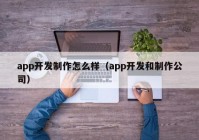 app開發(fā)制作怎么樣（app開發(fā)和制作公司）