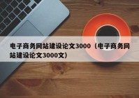 電子商務(wù)網(wǎng)站建設(shè)論文3000（電子商務(wù)網(wǎng)站建設(shè)論文3000文）