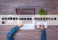 軟件開發(fā)要學習哪些課程（軟件開發(fā)學什么課程）