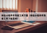 微信小程序開發(fā)者工具下載（微信小程序開發(fā)者工具下載官網(wǎng)）