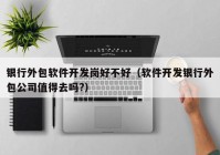 銀行外包軟件開發(fā)崗好不好（軟件開發(fā)銀行外包公司值得去嗎?）