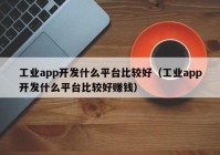 工業(yè)app開發(fā)什么平臺(tái)比較好（工業(yè)app開發(fā)什么平臺(tái)比較好賺錢）