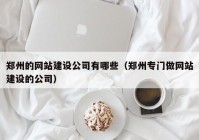 鄭州的網(wǎng)站建設(shè)公司有哪些（鄭州專門做網(wǎng)站建設(shè)的公司）