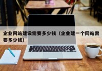 企業(yè)網(wǎng)站建設(shè)需要多少錢（企業(yè)建一個(gè)網(wǎng)站需要多少錢）