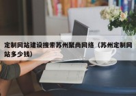 定制網(wǎng)站建設(shè)搜索蘇州聚尚網(wǎng)絡(luò)（蘇州定制網(wǎng)站多少錢）