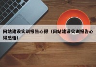 網(wǎng)站建設實訓報告心得（網(wǎng)站建設實訓報告心得感悟）