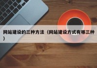 網(wǎng)站建設(shè)的三種方法（網(wǎng)站建設(shè)方式有哪三種）