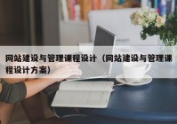 網(wǎng)站建設(shè)與管理課程設(shè)計（網(wǎng)站建設(shè)與管理課程設(shè)計方案）