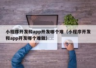 小程序開發(fā)和app開發(fā)哪個難（小程序開發(fā)和app開發(fā)哪個難做）