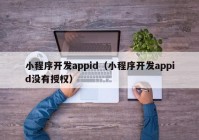 小程序開發(fā)appid（小程序開發(fā)appid沒有授權(quán)）