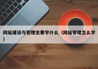 網(wǎng)站建設(shè)與管理主要學(xué)什么（網(wǎng)站管理怎么學(xué)）