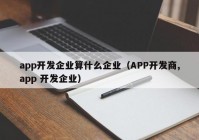 app開發(fā)企業(yè)算什么企業(yè)（APP開發(fā)商,app 開發(fā)企業(yè)）