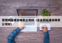 管理網(wǎng)站建設(shè)哪家公司好（企業(yè)網(wǎng)站建設(shè)哪家公司好）