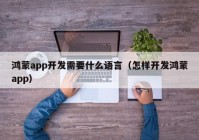 鴻蒙app開發(fā)需要什么語言（怎樣開發(fā)鴻蒙app）