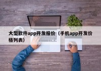 大型軟件app開(kāi)發(fā)報(bào)價(jià)（手機(jī)app開(kāi)發(fā)價(jià)格列表）