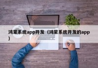 鴻蒙系統(tǒng)app開發(fā)（鴻蒙系統(tǒng)開發(fā)的app）