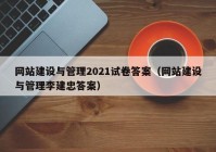 網(wǎng)站建設(shè)與管理2021試卷答案（網(wǎng)站建設(shè)與管理李建忠答案）