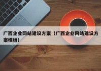 廣西企業(yè)網(wǎng)站建設(shè)方案（廣西企業(yè)網(wǎng)站建設(shè)方案模板）