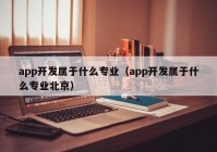 app開(kāi)發(fā)屬于什么專(zhuān)業(yè)（app開(kāi)發(fā)屬于什么專(zhuān)業(yè)北京）