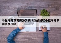 小程序開發(fā)需要多少錢（廢品回收小程序開發(fā)需要多少錢）