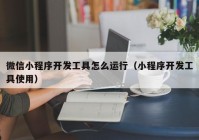 微信小程序開發(fā)工具怎么運行（小程序開發(fā)工具使用）