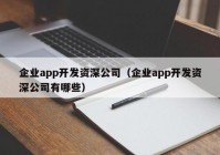 企業(yè)app開發(fā)資深公司（企業(yè)app開發(fā)資深公司有哪些）