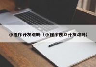 小程序開發(fā)難嗎（小程序獨(dú)立開發(fā)難嗎）