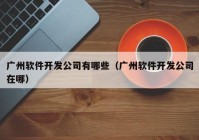 廣州軟件開發(fā)公司有哪些（廣州軟件開發(fā)公司在哪）