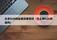 北京B2B網(wǎng)站建設(shè)哪家好（怎么做b2b網(wǎng)站嗎）