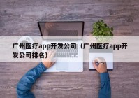 廣州醫(yī)療app開發(fā)公司（廣州醫(yī)療app開發(fā)公司排名）