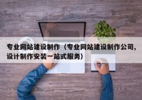 專業(yè)網(wǎng)站建設(shè)制作（專業(yè)網(wǎng)站建設(shè)制作公司,設(shè)計(jì)制作安裝一站式服務(wù)）