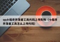 qq小程序開發(fā)者工具代碼上傳失敗（小程序開發(fā)者工具怎么上傳代碼）