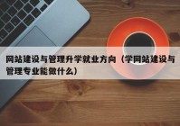 網(wǎng)站建設(shè)與管理升學(xué)就業(yè)方向（學(xué)網(wǎng)站建設(shè)與管理專(zhuān)業(yè)能做什么）