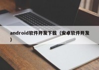 android軟件開(kāi)發(fā)下載（安卓軟件開(kāi)發(fā)）