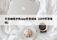 不會編程手機(jī)app開發(fā)成本（APP開發(fā)難嗎）